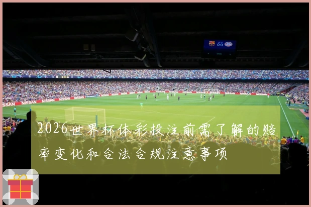 2026世界杯体彩投注前需了解的赔率变化和合法合规注意事项