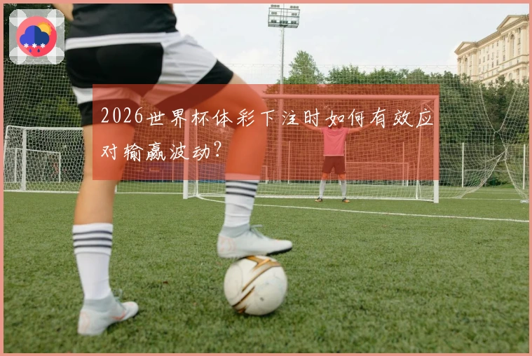2026世界杯体彩下注时如何有效应对输赢波动？