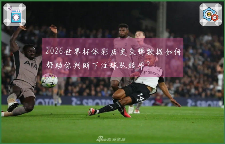 2026世界杯体彩历史交锋数据如何帮助你判断下注球队赔率？