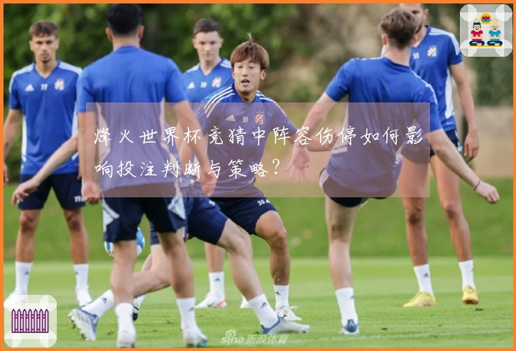 烽火世界杯竞猜中阵容伤停如何影响投注判断与策略?