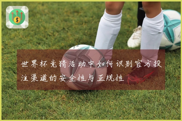 世界杯竞猜活动中如何识别官方投注渠道的安全性与正规性