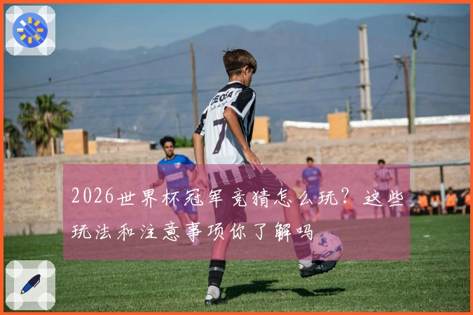 2026世界杯冠军竞猜怎么玩？这些玩法和注意事项你了解吗