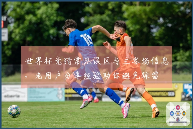 世界杯竞猜常见误区与主客场信息，老用户分享经验助你避免踩雷