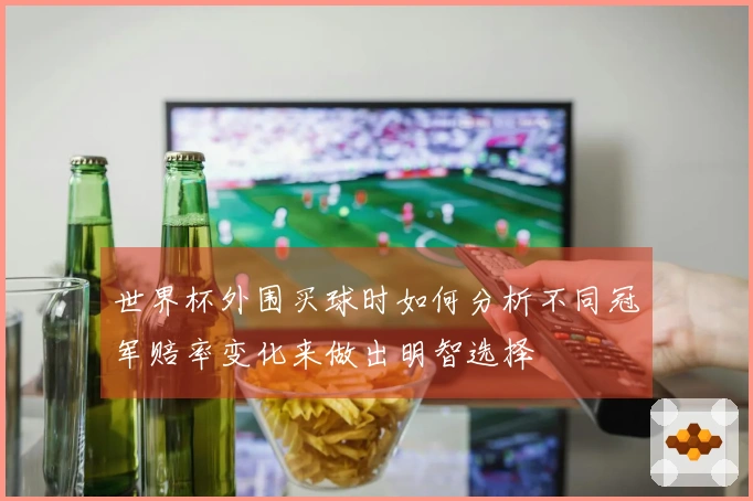 世界杯外围买球时如何分析不同冠军赔率变化来做出明智选择