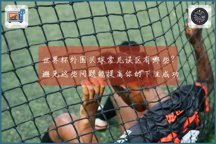 世界杯外围买球常见误区有哪些？避免这些问题能提高你的下注成功率