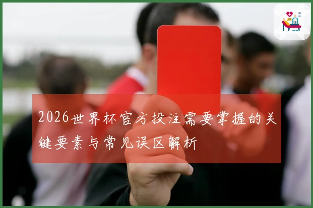 2026世界杯官方投注需要掌握的关键要素与常见误区解析