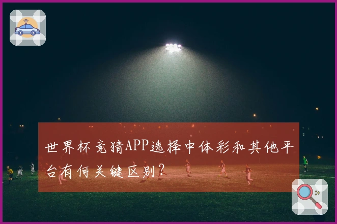 世界杯竞猜APP选择中体彩和其他平台有何关键区别？