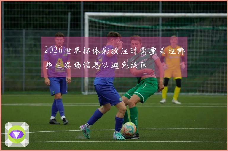 2026世界杯体彩投注时需要关注哪些主客场信息以避免误区