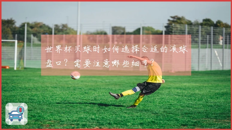 世界杯买球时如何选择合适的滚球盘口？需要注意哪些细节？