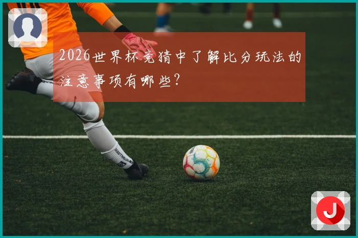 2026世界杯竞猜中了解比分玩法的注意事项有哪些？