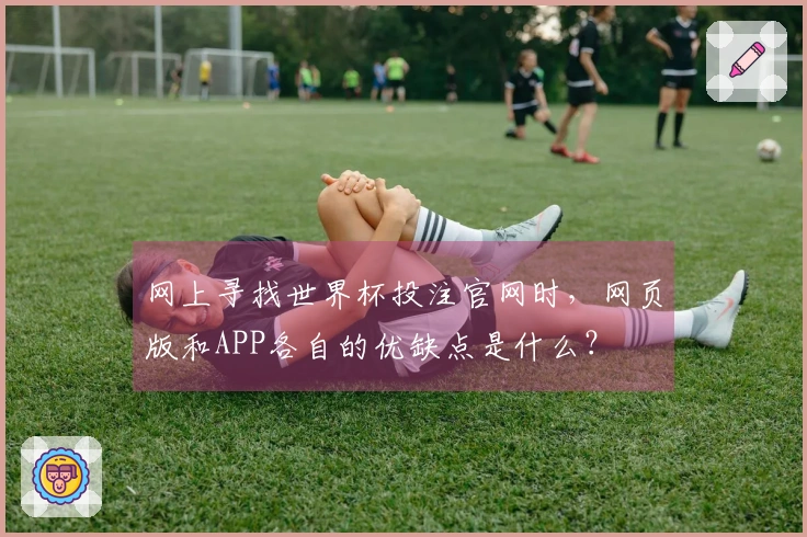 网上寻找世界杯投注官网时，网页版和APP各自的优缺点是什么？