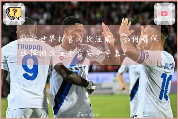 2026世界杯官方投注前，如何确保选择的投注平台安全可靠？