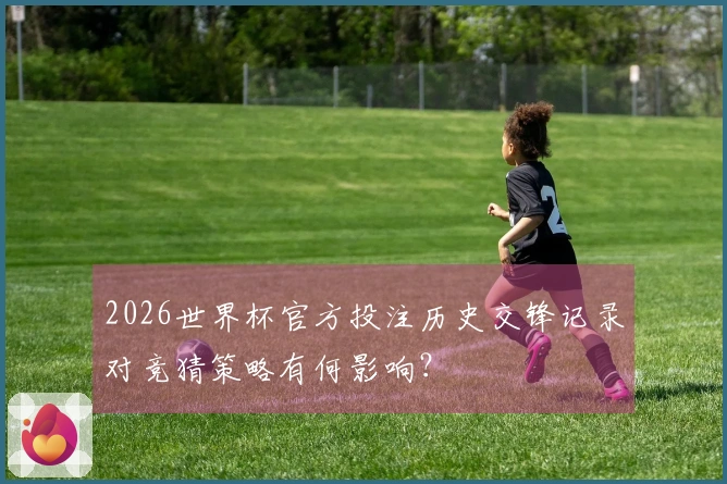 2026世界杯官方投注历史交锋记录对竞猜策略有何影响？