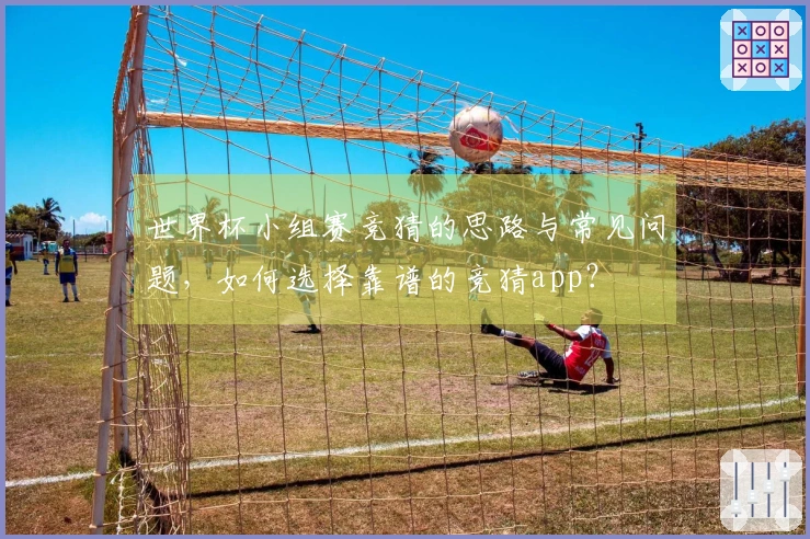 世界杯小组赛竞猜的思路与常见问题，如何选择靠谱的竞猜app？
