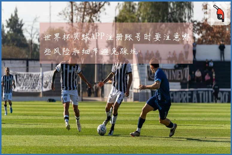 世界杯买球APP注册账号时要注意哪些风险和细节避免踩坑