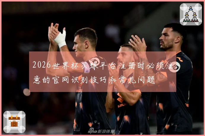 2026世界杯买球平台注册时必须注意的官网识别技巧和常见问题