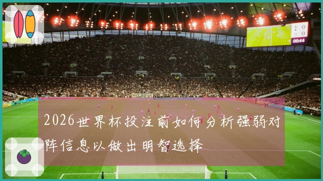 2026世界杯投注前如何分析强弱对阵信息以做出明智选择